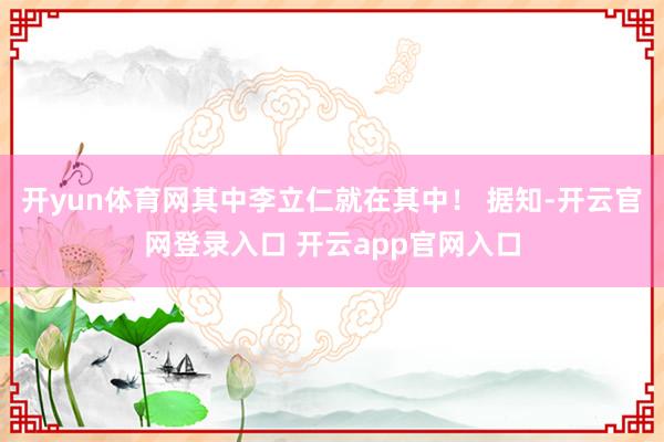 开yun体育网其中李立仁就在其中! 据知-开云官网登录入口 开云app官网入口