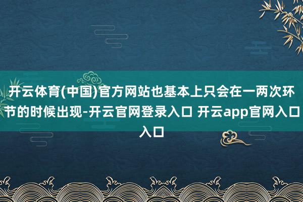 开云体育(中国)官方网站也基本上只会在一两次环节的时候出现-开云官网登录入口 开云app官网入口