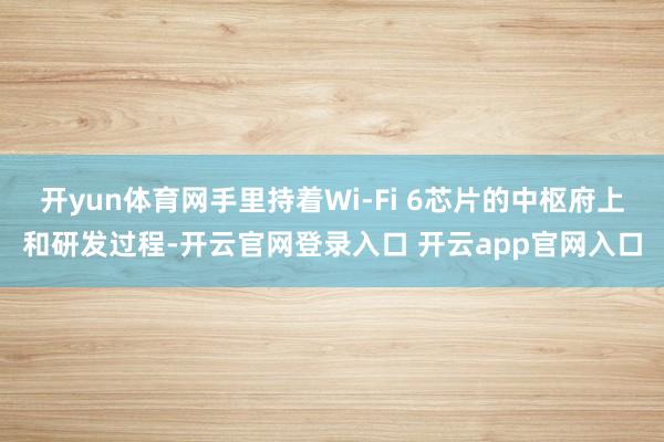 开yun体育网手里持着Wi-Fi 6芯片的中枢府上和研发过程-开云官网登录入口 开云app官网入口