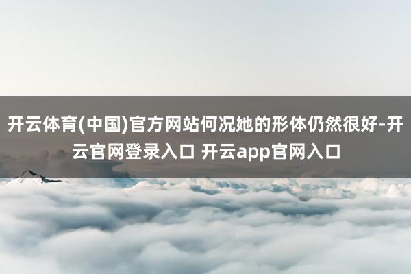 开云体育(中国)官方网站何况她的形体仍然很好-开云官网登录入口 开云app官网入口
