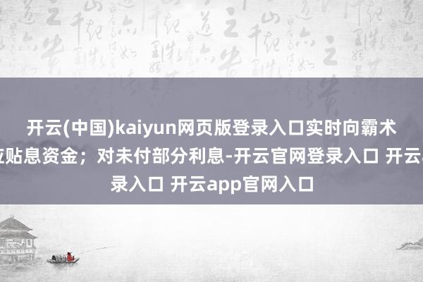 开云(中国)kaiyun网页版登录入口实时向霸术主体返还对应贴息资金；对未付部分利息-开云官网登录入口 开云app官网入口