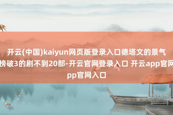 开云(中国)kaiyun网页版登录入口德塔文的景气指数榜破3的剧不到20部-开云官网登录入口 开云app官网入口