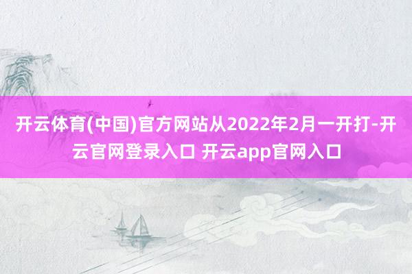 开云体育(中国)官方网站从2022年2月一开打-开云官网登录入口 开云app官网入口