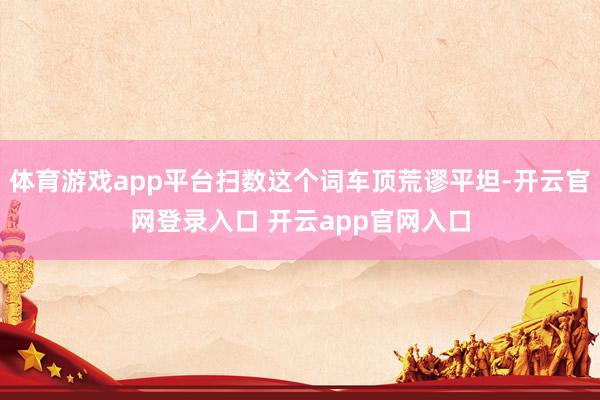体育游戏app平台扫数这个词车顶荒谬平坦-开云官网登录入口 开云app官网入口