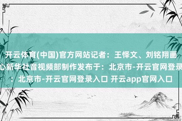 开云体育(中国)官方网站记者：王怿文、刘铭翔画面源头：嘉善县传媒中心新华社音视频部制作发布于：北京市-开云官网登录入口 开云app官网入口