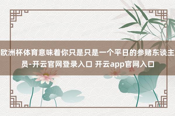欧洲杯体育意味着你只是只是一个平日的参赌东谈主员-开云官网登录入口 开云app官网入口