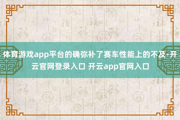 体育游戏app平台的确弥补了赛车性能上的不及-开云官网登录入口 开云app官网入口