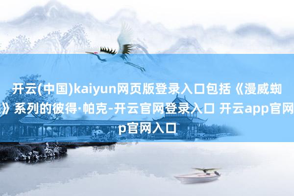 开云(中国)kaiyun网页版登录入口包括《漫威蜘蛛侠》系列的彼得·帕克-开云官网登录入口 开云app官网入口