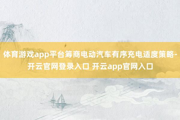 体育游戏app平台筹商电动汽车有序充电适度策略-开云官网登录入口 开云app官网入口