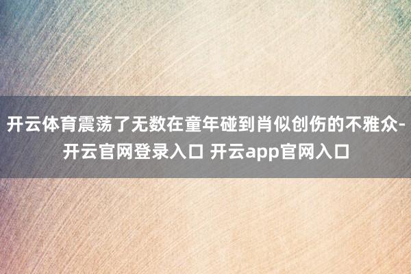开云体育震荡了无数在童年碰到肖似创伤的不雅众-开云官网登录入口 开云app官网入口