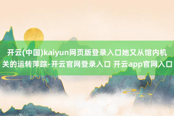 开云(中国)kaiyun网页版登录入口她又从馆内机关的运转萍踪-开云官网登录入口 开云app官网入口