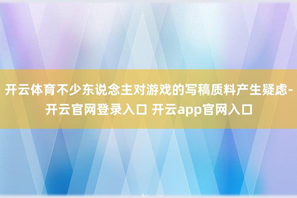 开云体育不少东说念主对游戏的写稿质料产生疑虑-开云官网登录入口 开云app官网入口