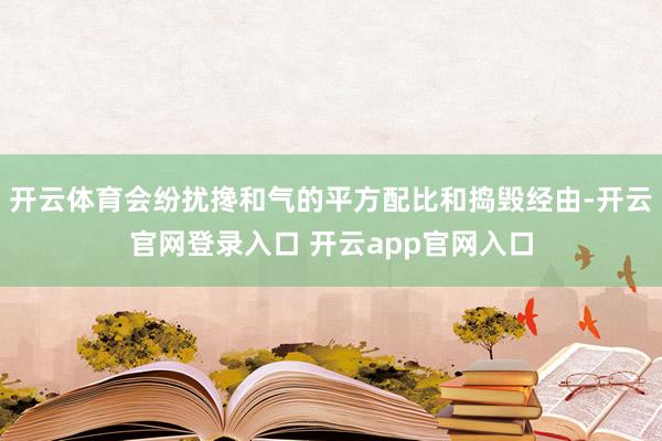 开云体育会纷扰搀和气的平方配比和捣毁经由-开云官网登录入口 开云app官网入口