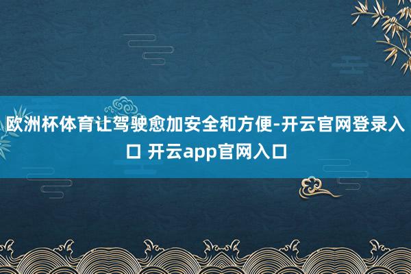 欧洲杯体育让驾驶愈加安全和方便-开云官网登录入口 开云app官网入口