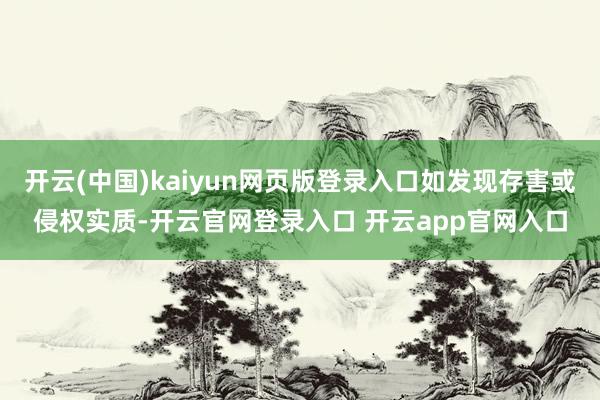 开云(中国)kaiyun网页版登录入口如发现存害或侵权实质-开云官网登录入口 开云app官网入口