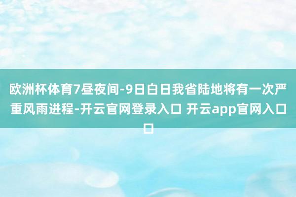 欧洲杯体育7昼夜间-9日白日我省陆地将有一次严重风雨进程-开云官网登录入口 开云app官网入口