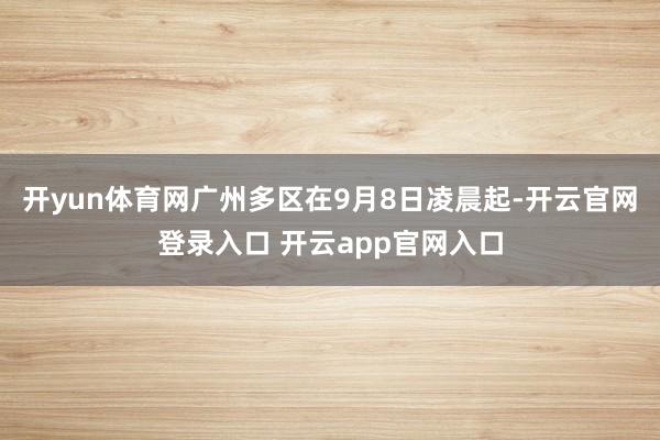 开yun体育网广州多区在9月8日凌晨起-开云官网登录入口 开云app官网入口