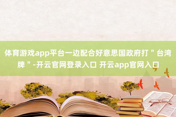 体育游戏app平台一边配合好意思国政府打＂台湾牌＂-开云官网登录入口 开云app官网入口