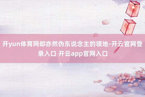 开yun体育网却亦然伪东说念主的领地-开云官网登录入口 开云app官网入口