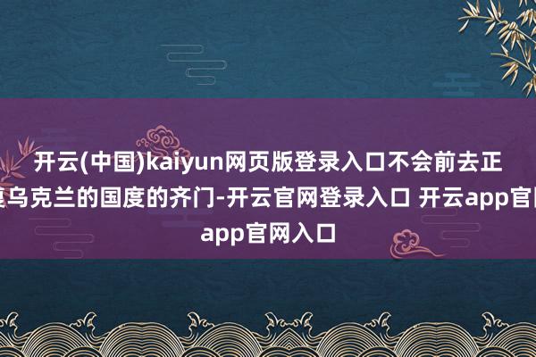 开云(中国)kaiyun网页版登录入口不会前去正在报复乌克兰的国度的齐门-开云官网登录入口 开云app官网入口