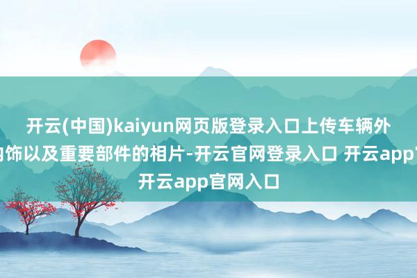 开云(中国)kaiyun网页版登录入口上传车辆外不雅、内饰以及重要部件的相片-开云官网登录入口 开云app官网入口