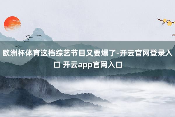 欧洲杯体育这档综艺节目又要爆了-开云官网登录入口 开云app官网入口