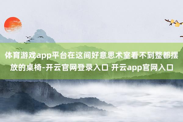 体育游戏app平台在这间好意思术室看不到整都摆放的桌椅-开云官网登录入口 开云app官网入口
