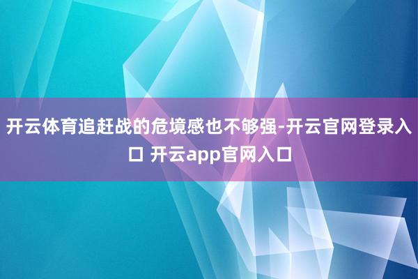 开云体育追赶战的危境感也不够强-开云官网登录入口 开云app官网入口