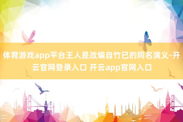 体育游戏app平台王人是改编自竹已的同名演义-开云官网登录入口 开云app官网入口