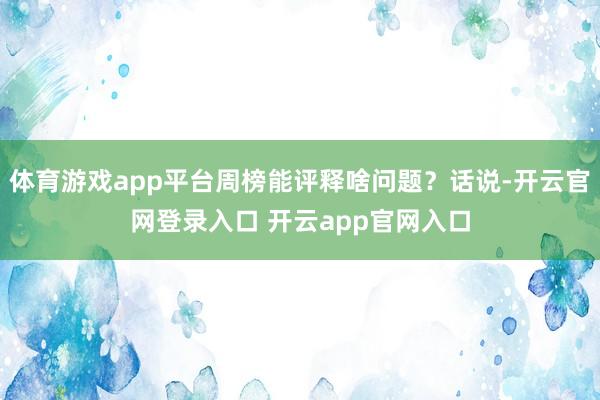 体育游戏app平台周榜能评释啥问题?话说-开云官网登录入口 开云app官网入口
