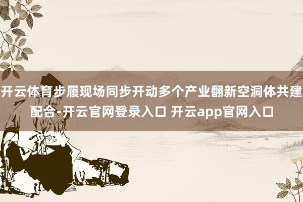 开云体育步履现场同步开动多个产业翻新空洞体共建配合-开云官网登录入口 开云app官网入口