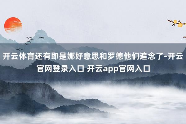 开云体育还有即是娜好意思和罗德他们追念了-开云官网登录入口 开云app官网入口