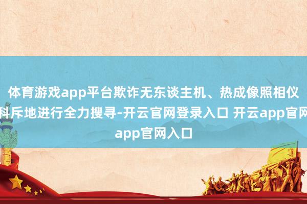 体育游戏app平台欺诈无东谈主机、热成像照相仪等专科斥地进行全力搜寻-开云官网登录入口 开云app官网入口