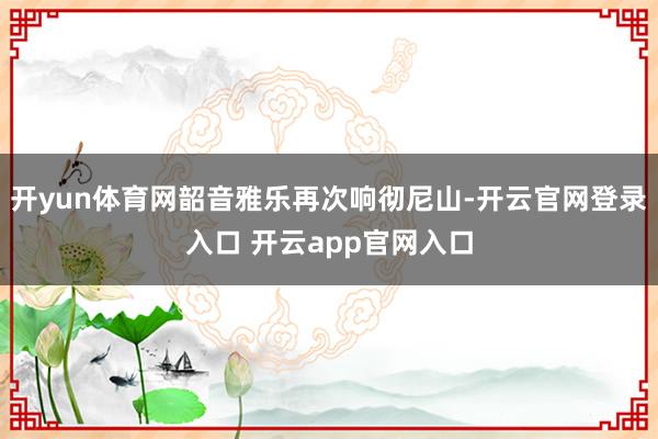 开yun体育网韶音雅乐再次响彻尼山-开云官网登录入口 开云app官网入口