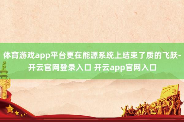 体育游戏app平台更在能源系统上结束了质的飞跃-开云官网登录入口 开云app官网入口