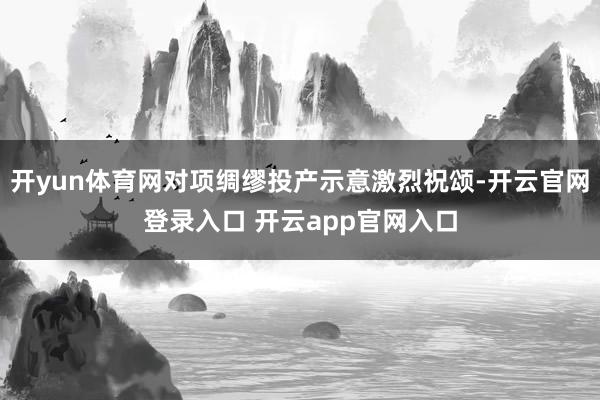 开yun体育网对项绸缪投产示意激烈祝颂-开云官网登录入口 开云app官网入口