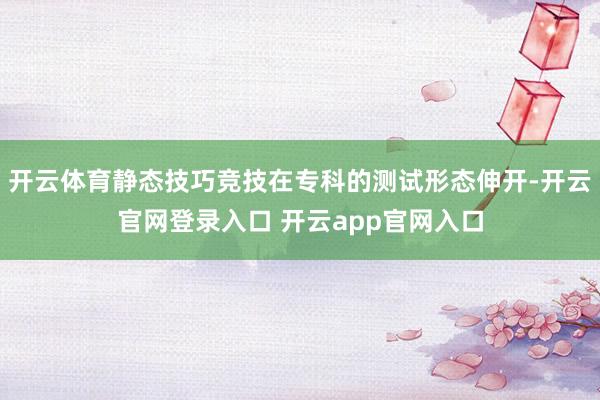 开云体育静态技巧竞技在专科的测试形态伸开-开云官网登录入口 开云app官网入口