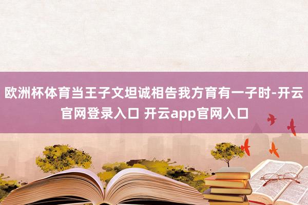 欧洲杯体育当王子文坦诚相告我方育有一子时-开云官网登录入口 开云app官网入口