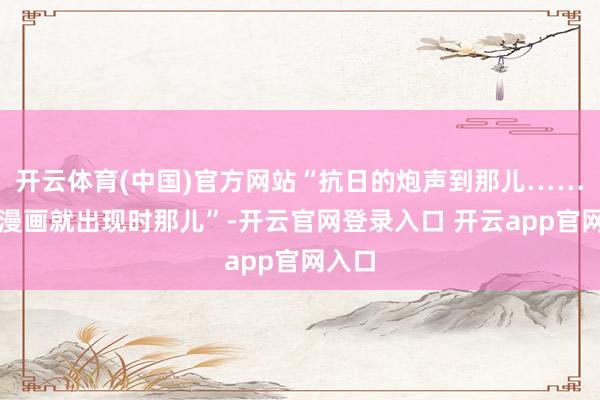 开云体育(中国)官方网站“抗日的炮声到那儿……抗日漫画就出现时那儿”-开云官网登录入口 开云app官网入口