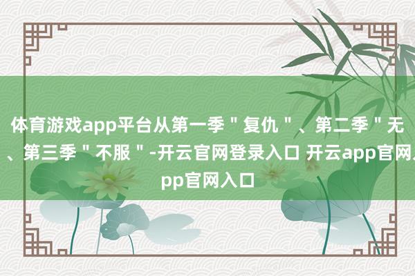 体育游戏app平台从第一季"复仇"、第二季"无奈"、第三季"不服"-开云官网登录入口 开云app官网入口