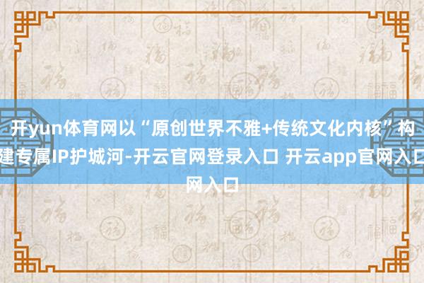 开yun体育网以“原创世界不雅+传统文化内核”构建专属IP护城河-开云官网登录入口 开云app官网入口