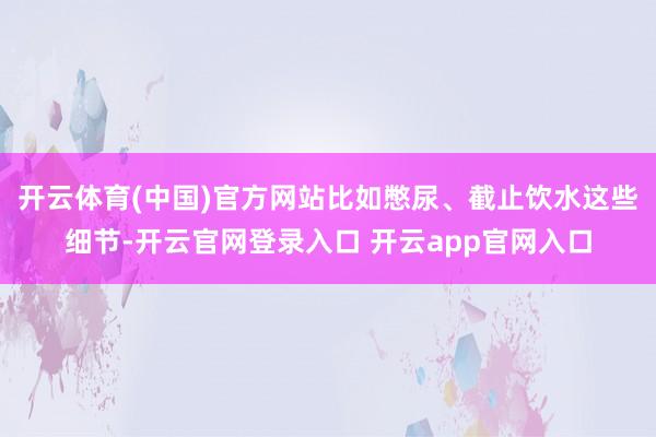 开云体育(中国)官方网站比如憋尿、截止饮水这些细节-开云官网登录入口 开云app官网入口