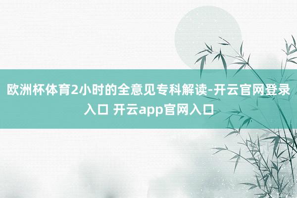 欧洲杯体育2小时的全意见专科解读-开云官网登录入口 开云app官网入口