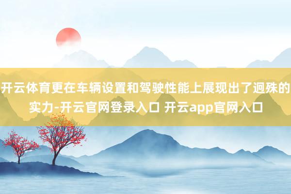 开云体育更在车辆设置和驾驶性能上展现出了迥殊的实力-开云官网登录入口 开云app官网入口