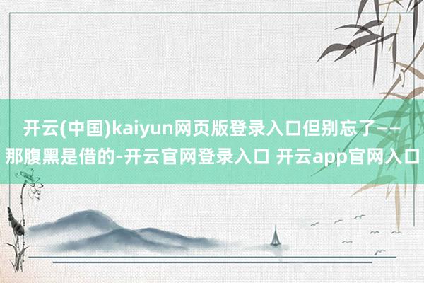 开云(中国)kaiyun网页版登录入口但别忘了——那腹黑是借的-开云官网登录入口 开云app官网入口