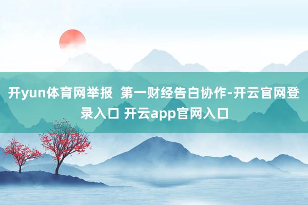 开yun体育网举报  第一财经告白协作-开云官网登录入口 开云app官网入口