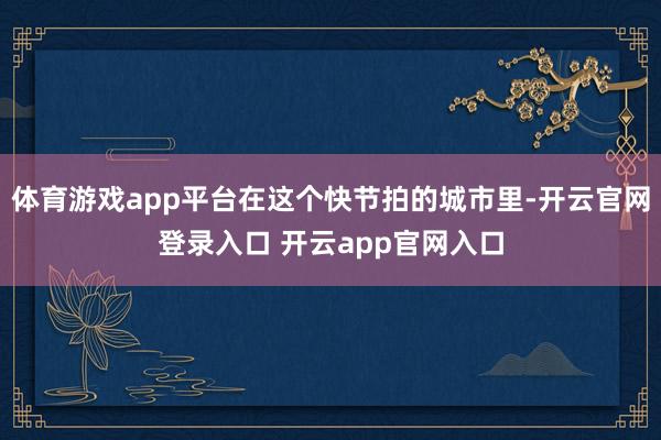 体育游戏app平台在这个快节拍的城市里-开云官网登录入口 开云app官网入口