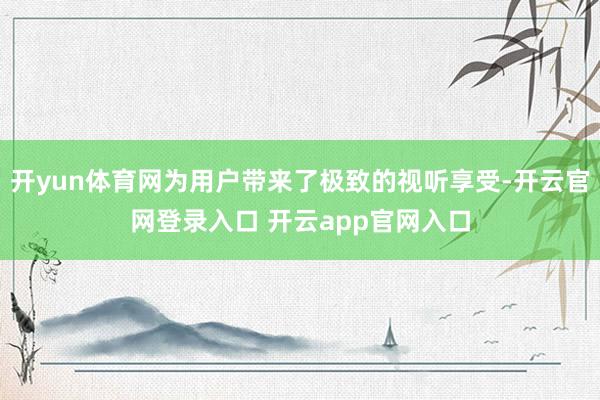 开yun体育网为用户带来了极致的视听享受-开云官网登录入口 开云app官网入口