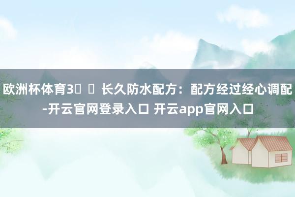 欧洲杯体育3️⃣长久防水配方：配方经过经心调配-开云官网登录入口 开云app官网入口