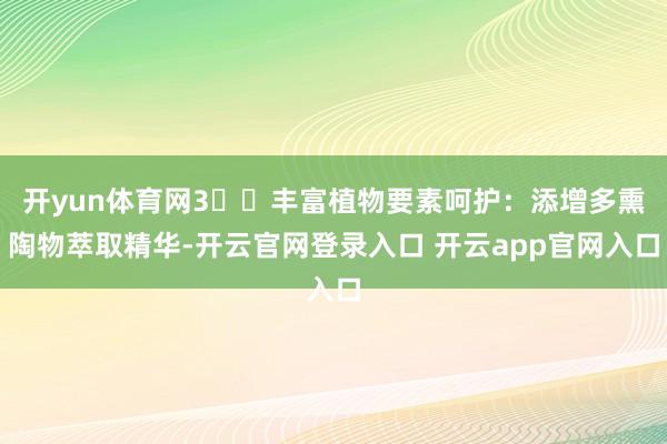 开yun体育网3️⃣丰富植物要素呵护:添增多熏陶物萃取精华-开云官网登录入口 开云app官网入口